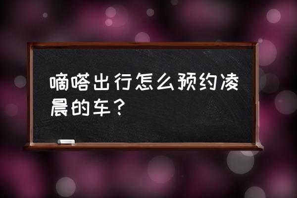 嘀嗒出行司机如何操作 嘀嗒出行怎么预约凌晨的车？