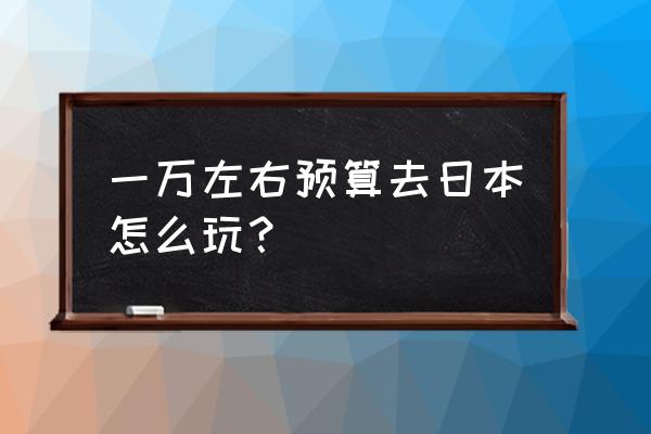 日本十日游费用多少 一万左右预算去日本怎么玩？