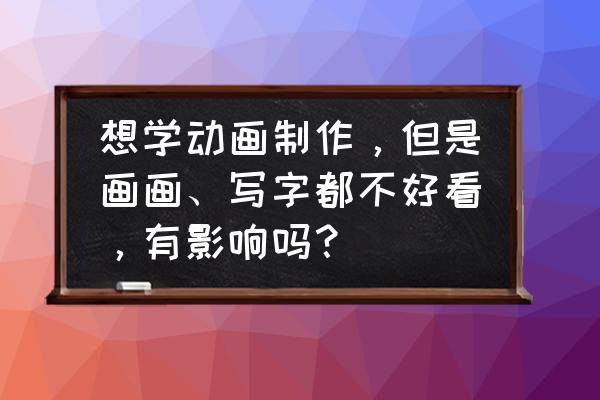 小黑怎么画又帅又好看 想学动画制作，但是画画、写字都不好看，有影响吗？