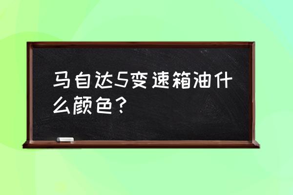 马自达2原厂变速箱油什么型号 马自达5变速箱油什么颜色？