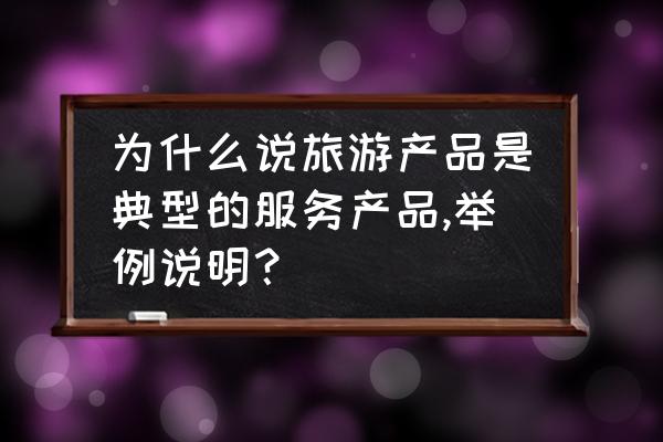 旅游景区服务质量的六大内容 为什么说旅游产品是典型的服务产品,举例说明？