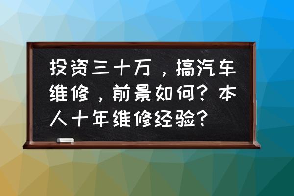 汽车经验大讲堂 投资三十万，搞汽车维修，前景如何？本人十年维修经验？