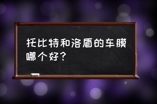 汽车贴膜最好是贴哪种 托比特和洛盾的车膜哪个好？