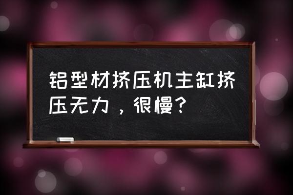 挤压机保养内容 铝型材挤压机主缸挤压无力，很慢？