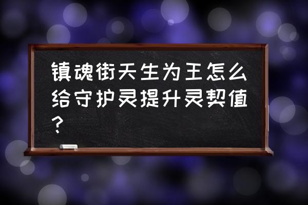 镇魂街天生为王在哪里能获得技能 镇魂街天生为王怎么给守护灵提升灵契值？