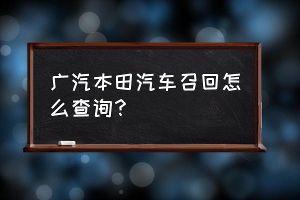 东风本田怎么查询车辆召回信息 广汽本田汽车召回怎么查询？