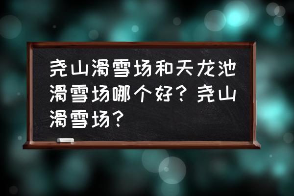 尧山滑雪与天龙池滑雪哪个好玩 尧山滑雪场和天龙池滑雪场哪个好？尧山滑雪场？