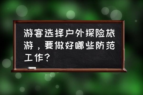 户外求生小常识多学点技能是好的 游客选择户外探险旅游，要做好哪些防范工作？