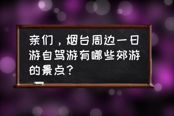 滨海附近玩的地方推荐一日游 亲们，烟台周边一日游自驾游有哪些郊游的景点？