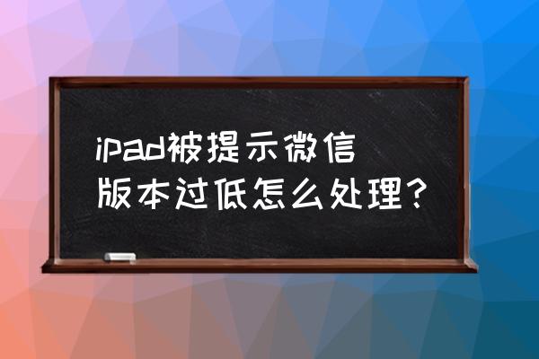 windows 10版本低怎么解决 ipad被提示微信版本过低怎么处理？