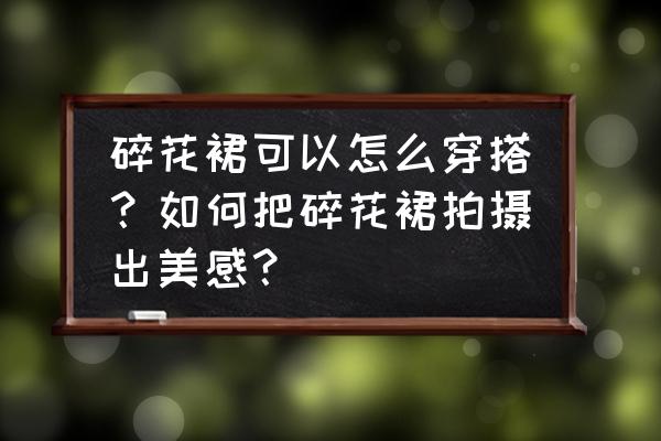 田园人像摄影怎么拍 碎花裙可以怎么穿搭？如何把碎花裙拍摄出美感？