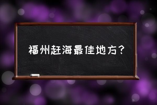 霞浦北岐最佳拍摄点 福州赶海最佳地方？