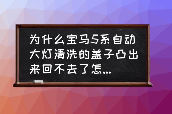 宝马大灯清洗说明书 为什么宝马5系自动大灯清洗的盖子凸出来回不去了怎么回事？