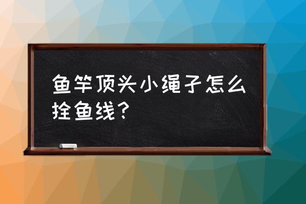 鱼竿顶端怎么绑线 鱼竿顶头小绳孑怎么拴鱼线？