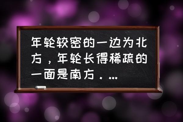 树木年轮较密的一面向着哪一面 年轮较密的一边为北方，年轮长得稀疏的一面是南方。的原理？