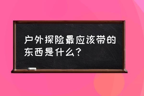 儿童户外运动需要什么装备 户外探险最应该带的东西是什么？