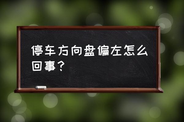 停车方向盘正确操作 停车方向盘偏左怎么回事？