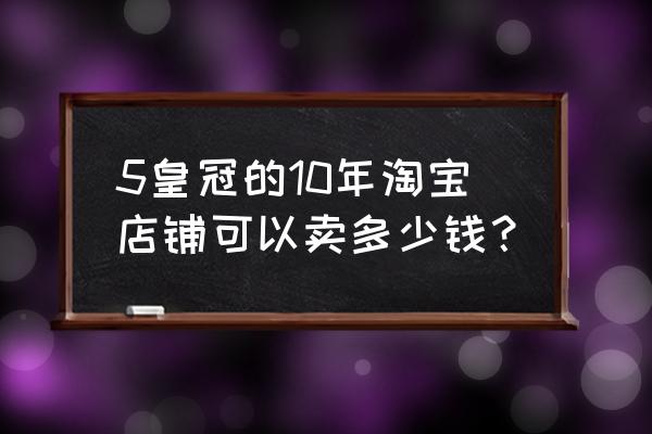 五年没有用的皇冠淘宝店 5皇冠的10年淘宝店铺可以卖多少钱？