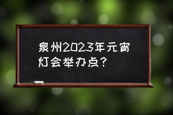 福建泉州三日游 泉州2023年元宵灯会举办点？