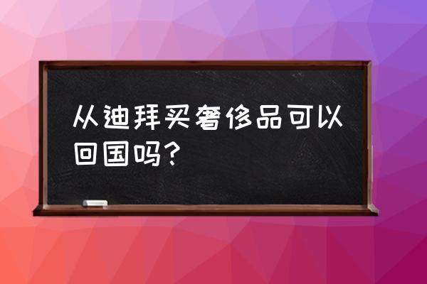 去迪拜为什么国内海关不给出境 从迪拜买奢侈品可以回国吗？