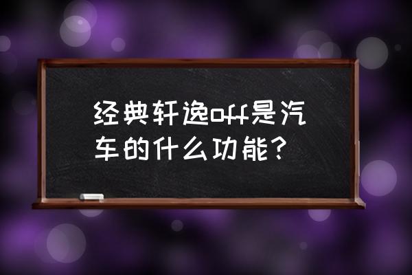 日产汽车off功能正确用法 经典轩逸off是汽车的什么功能？