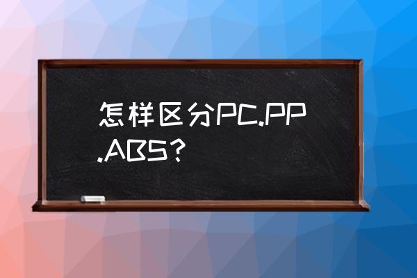 如何分辨abs的方法 怎样区分PC.PP.ABS？