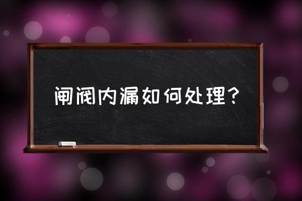 一般阀门的常见故障和解决办法 闸阀内漏如何处理？