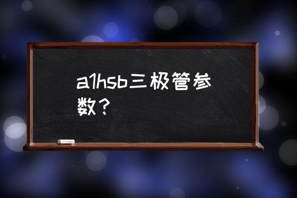 三极管的型号对照表 a1hsb三极管参数？