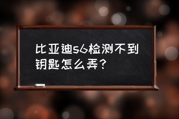 比亚迪s6车钥匙老是感应不到钥匙 比亚迪s6检测不到钥匙怎么弄？