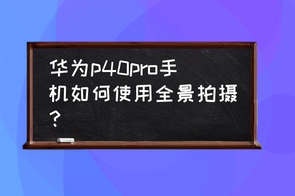 华为手机怎么拍全景照片 华为p40pro手机如何使用全景拍摄？