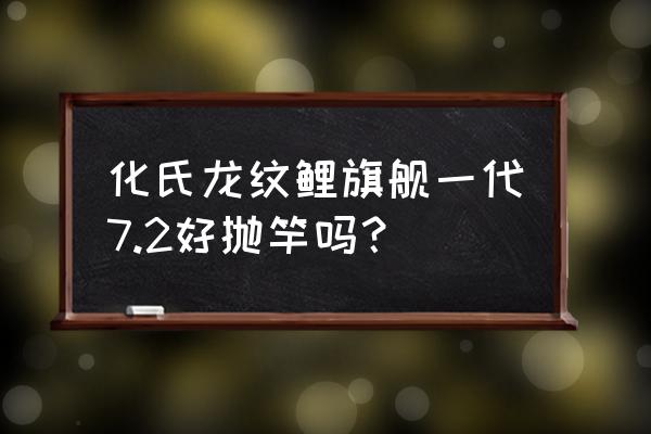 7.2抛竿技巧 化氏龙纹鲤旗舰一代7.2好抛竿吗？