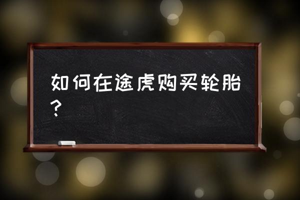 加入途虎养车平台怎么加入 如何在途虎购买轮胎？