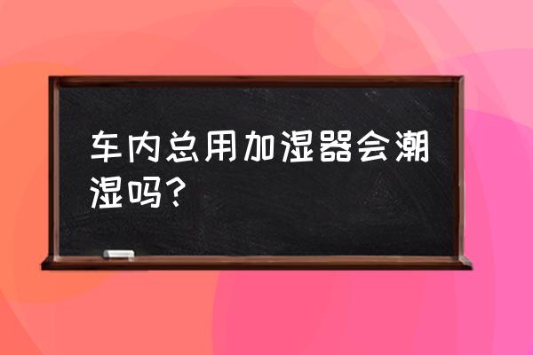 车载加湿器的危害 车内总用加湿器会潮湿吗？