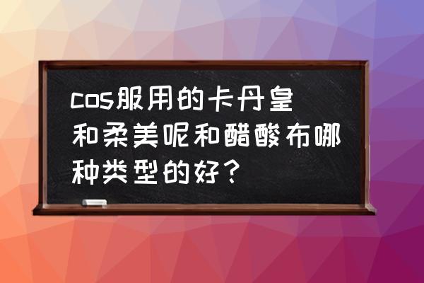 cos什么比较好 cos服用的卡丹皇和柔美呢和醋酸布哪种类型的好？