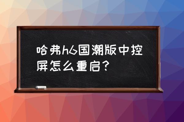 哈弗h6中控屏如何强制重启 哈弗h6国潮版中控屏怎么重启？