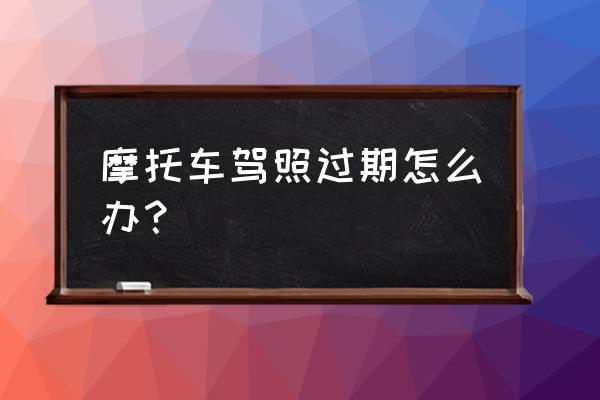 摩托车驾照过期5年了还能补办吗 摩托车驾照过期怎么办？