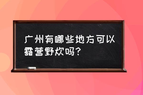 广州野炊必备物品有哪些 广州有哪些地方可以露营野炊吗？