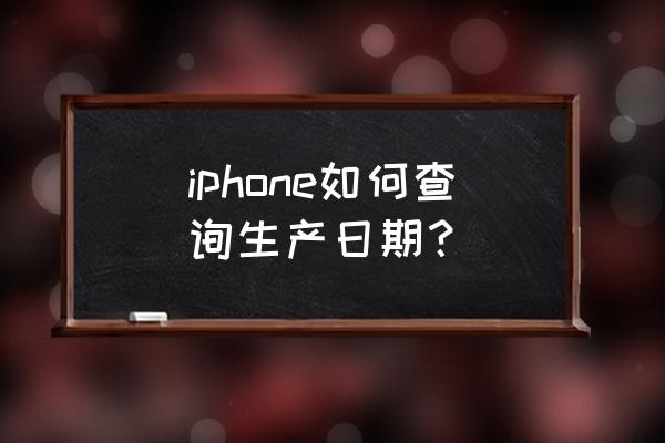 苹果手机能查询生产日期吗 iphone如何查询生产日期？