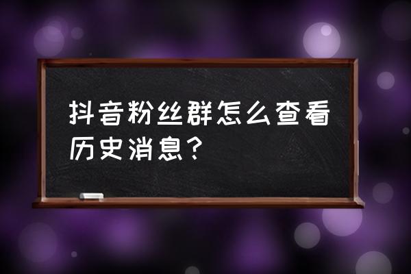 抖音里群聊的消息看不到了 抖音粉丝群怎么查看历史消息？