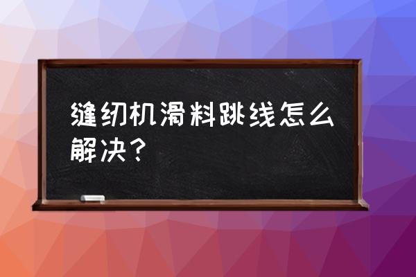 电脑缝纫机跳线怎么修 缝纫机滑料跳线怎么解决？