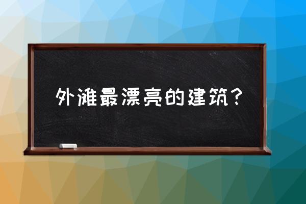 上海外滩夜景哪个位置最好拍照 外滩最漂亮的建筑？