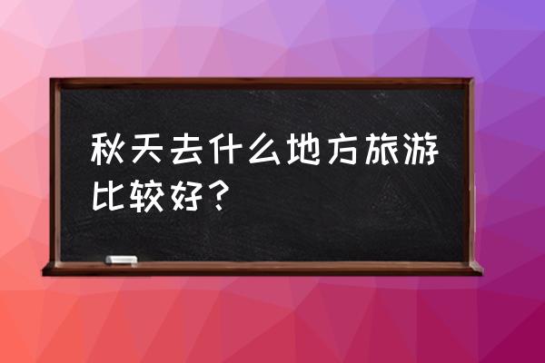 秋天旅游恩施哪里好看的 秋天去什么地方旅游比较好？