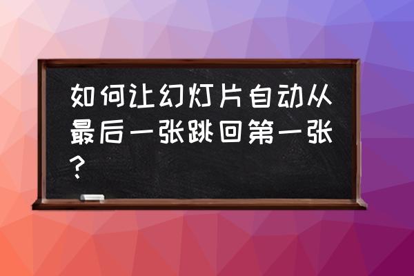 怎么使课件中的字一个一个跳出来 如何让幻灯片自动从最后一张跳回第一张？