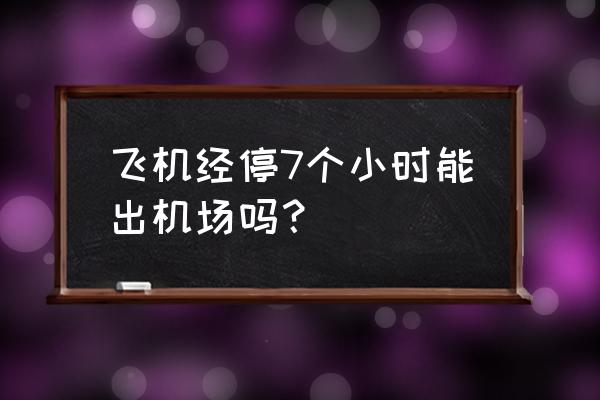 怎么算离开某地的时间 飞机经停7个小时能出机场吗？