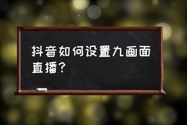 抖音直播怎么去邀请别人 抖音如何设置九画面直播？