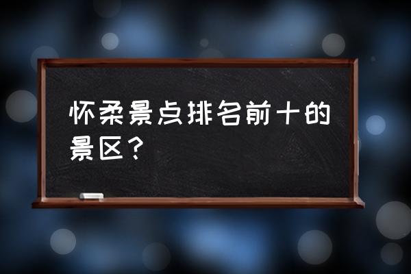 延庆必去景点排名前十 怀柔景点排名前十的景区？