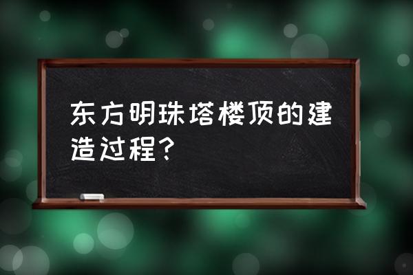 自由幻想手游太空舱攻略 东方明珠塔楼顶的建造过程？