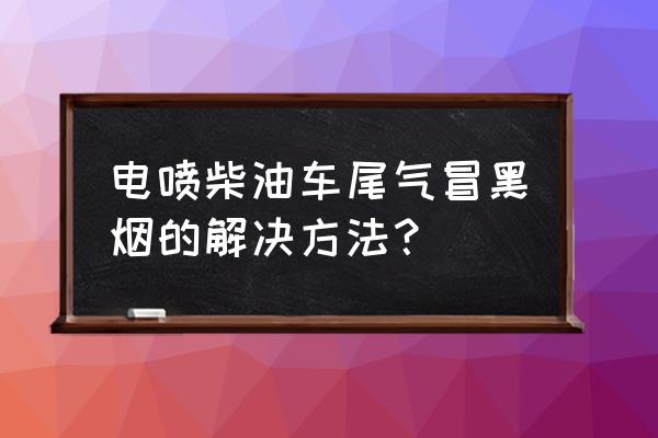 柴油车油喷和电喷有什么区别 电喷柴油车尾气冒黑烟的解决方法？