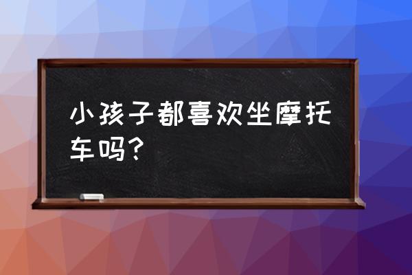 儿童摩托车哪里玩 小孩子都喜欢坐摩托车吗？