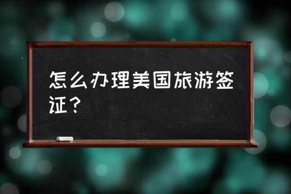 如何办理美国个人旅游签证 怎么办理美国旅游签证？